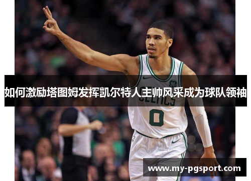 如何激励塔图姆发挥凯尔特人主帅风采成为球队领袖